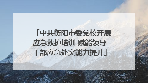 中共衡阳市委党校开展应急救护培训 赋能领导干部应急处突能力提升