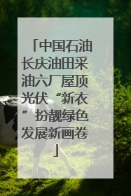 中国石油长庆油田采油六厂屋顶光伏“新衣”扮靓绿色发展新画卷