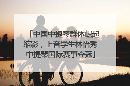 中国中提琴群体崛起缩影，上音学生林怡秀中提琴国际赛事夺冠