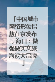 中国城市网络形象指数在京发布，海口：做强做实文旅海滨大品牌