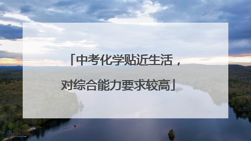 中考化学贴近生活，对综合能力要求较高