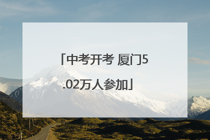 中考开考 厦门5.02万人参加