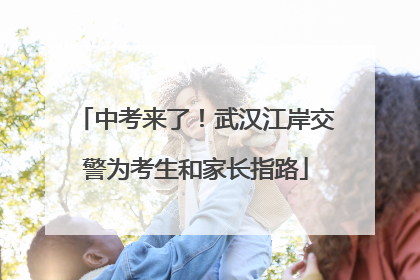 中考来了！武汉江岸交警为考生和家长指路