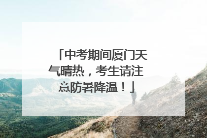 中考期间厦门天气晴热，考生请注意防暑降温！