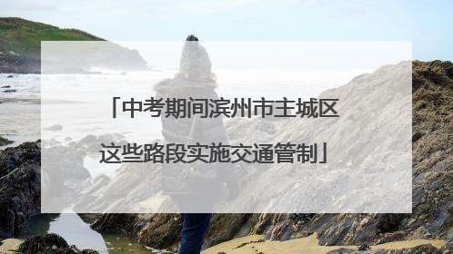 中考期间滨州市主城区这些路段实施交通管制