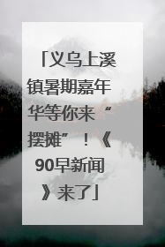 义乌上溪镇暑期嘉年华等你来“摆摊”！《90早新闻》来了