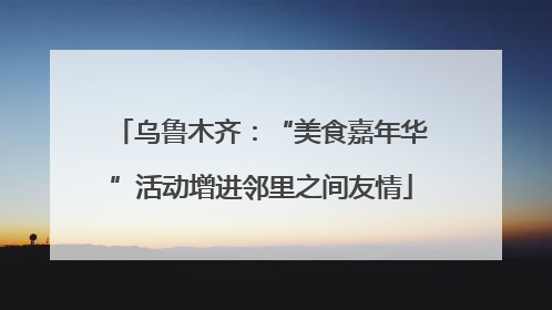 乌鲁木齐：“美食嘉年华”活动增进邻里之间友情
