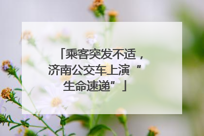 乘客突发不适，济南公交车上演“生命速递”