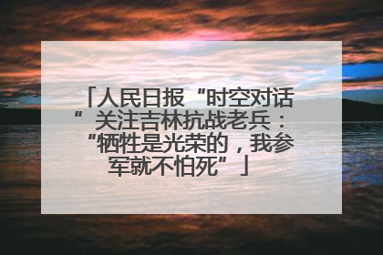 人民日报“时空对话”关注吉林抗战老兵：“牺牲是光荣的，我参军就不怕死”