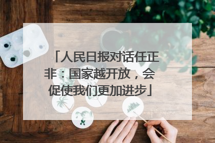 人民日报对话任正非：国家越开放，会促使我们更加进步