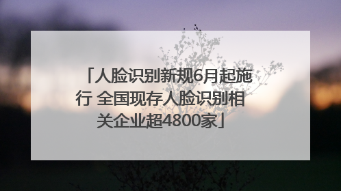 人脸识别新规6月起施行 全国现存人脸识别相关企业超4800家