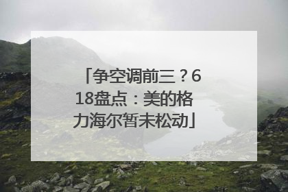 争空调前三？618盘点：美的格力海尔暂未松动