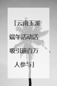云南玉溪端午活动活吸引逾百万人参与