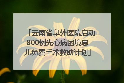 云南省阜外医院启动800例先心病困境患儿免费手术救助计划