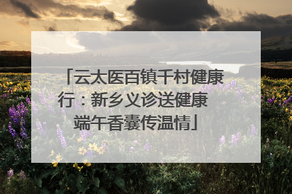 云太医百镇千村健康行：新乡义诊送健康 端午香囊传温情