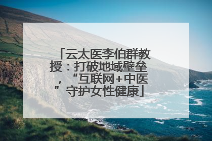 云太医李伯群教授：打破地域壁垒，“互联网+中医”守护女性健康