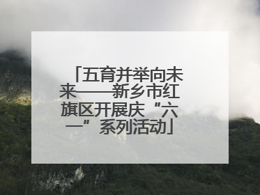 五育并举向未来——新乡市红旗区开展庆“六一”系列活动