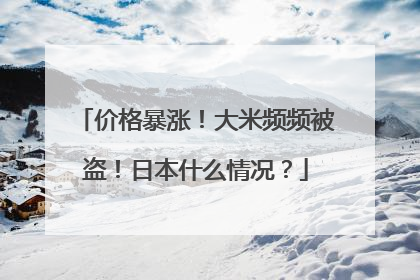 价格暴涨！大米频频被盗！日本什么情况？
