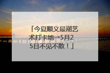 今夏顺义最潮艺术打卡地→5月25日不见不散！