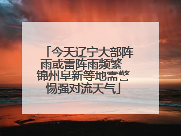 今天辽宁大部阵雨或雷阵雨频繁 锦州阜新等地需警惕强对流天气