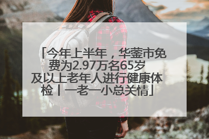 今年上半年，华蓥市免费为2.97万名65岁及以上老年人进行健康体检丨一老一小总关情