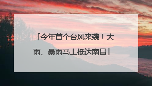 今年首个台风来袭！大雨、暴雨马上抵达南昌
