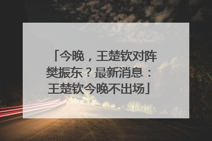 今晚，王楚钦对阵樊振东？最新消息：王楚钦今晚不出场