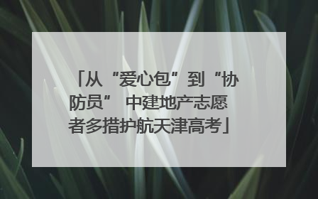 从“爱心包”到“协防员” 中建地产志愿者多措护航天津高考