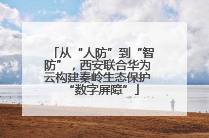 从“人防”到“智防”，西安联合华为云构建秦岭生态保护“数字屏障”