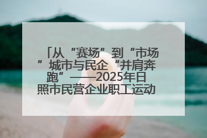 从“赛场”到“市场”城市与民企“并肩奔跑”——2025年日照市民营企业职工运动会亮点观察