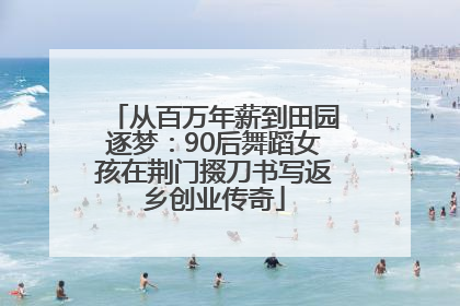 从百万年薪到田园逐梦：90后舞蹈女孩在荆门掇刀书写返乡创业传奇