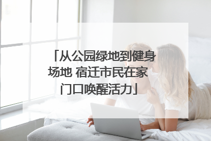 从公园绿地到健身场地 宿迁市民在家门口唤醒活力
