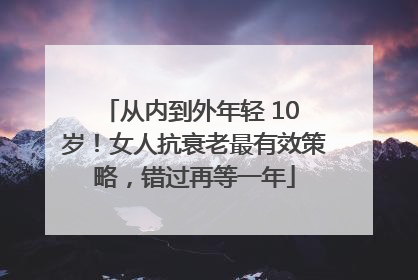 从内到外年轻 10 岁！女人抗衰老最有效策略，错过再等一年