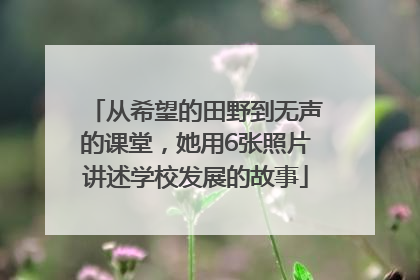 从希望的田野到无声的课堂，她用6张照片讲述学校发展的故事