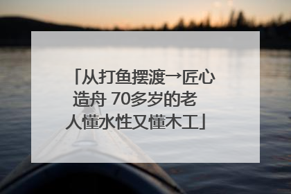 从打鱼摆渡→匠心造舟 70多岁的老人懂水性又懂木工