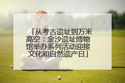 从考古遗址到万米高空：金沙遗址博物馆举办系列活动迎接文化和自然遗产日