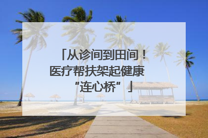 从诊间到田间！医疗帮扶架起健康“连心桥”