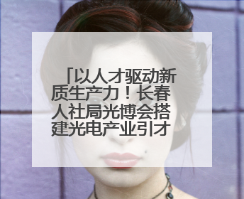 以人才驱动新质生产力！长春人社局光博会搭建光电产业引才平台