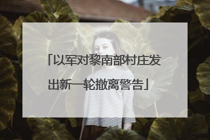 以军对黎南部村庄发出新一轮撤离警告