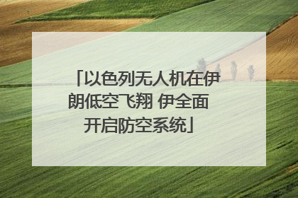 以色列无人机在伊朗低空飞翔 伊全面开启防空系统