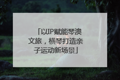 以IP赋能琴澳文旅，横琴打造亲子运动新场景