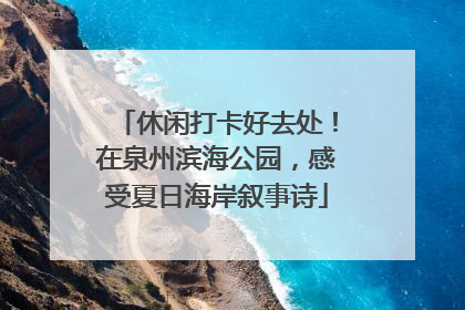休闲打卡好去处！在泉州滨海公园，感受夏日海岸叙事诗