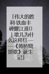 伟大的胜利·铁血丰碑耀江淮⑫｜歌儿为什么这样红——《黄桥烧饼歌》诞生记