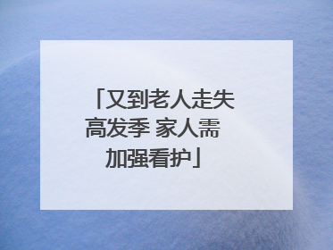 又到老人走失高发季 家人需加强看护