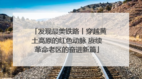发现最美铁路丨穿越黄土高原的红色动脉 赓续革命老区的奋进新篇