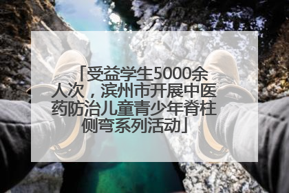 受益学生5000余人次，滨州市开展中医药防治儿童青少年脊柱侧弯系列活动