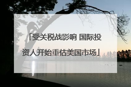 受关税战影响 国际投资人开始重估美国市场