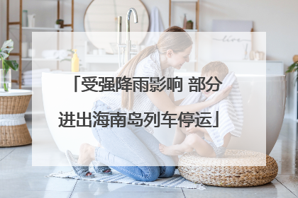 受强降雨影响 部分进出海南岛列车停运