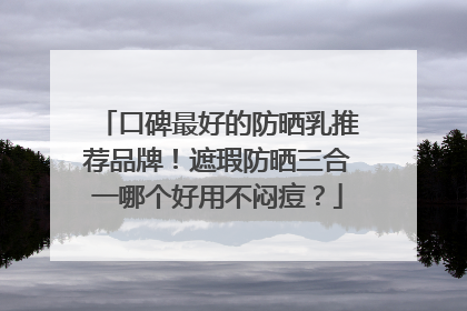 口碑最好的防晒乳推荐品牌！遮瑕防晒三合一哪个好用不闷痘？