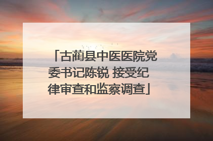 古蔺县中医医院党委书记陈锐 接受纪律审查和监察调查